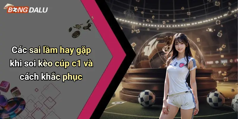 Các sai lầm hay gặp khi soi kèo cúp c1 và cách khắc phục