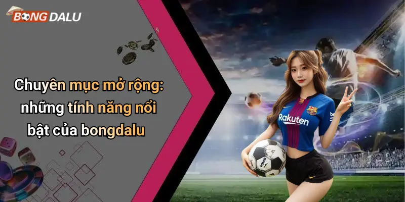 Chuyên mục mở rộng: những tính năng nổi bật của bongdalu