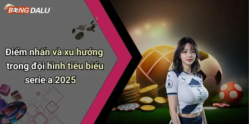 Điểm nhấn và xu hướng trong đội hình tiêu biểu serie a 2025