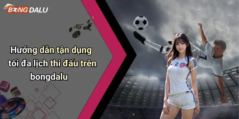 Hướng dẫn tận dụng tối đa lịch thi đấu trên bongdalu