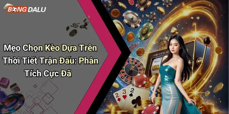 Mẹo Chọn Kèo Dựa Trên Thời Tiết Trận Đấu: Phân Tích Cực Đã
