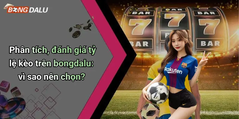 Phân tích, đánh giá tỷ lệ kèo trên bongdalu: vì sao nên chọn?