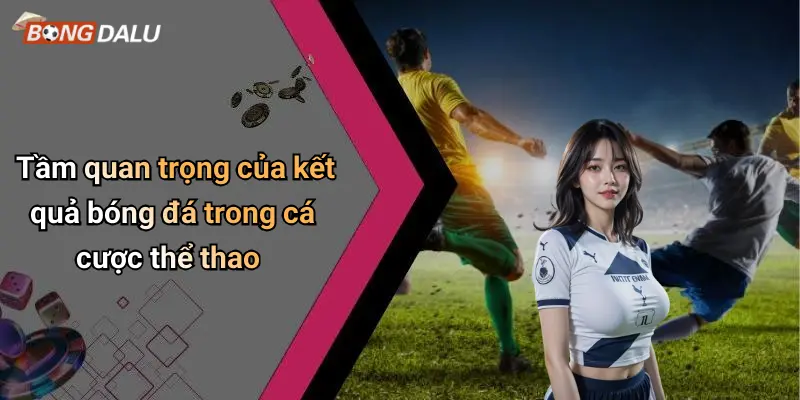Tầm quan trọng của kết quả bóng đá trong cá cược thể thao