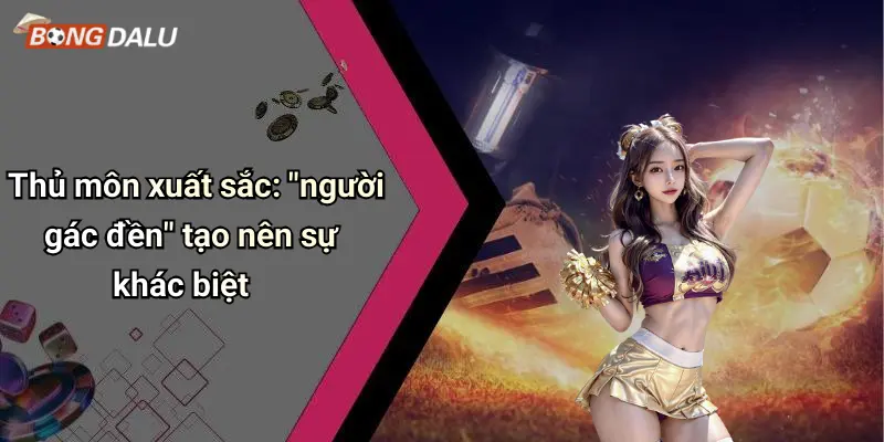 Thủ môn xuất sắc: "người gác đền" tạo nên sự khác biệt