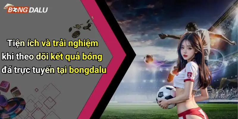 Tiện ích và trải nghiệm khi theo dõi kết quả bóng đá trực tuyến tại bongdalu
