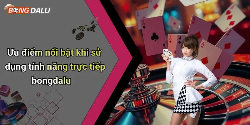 Ưu điểm nổi bật khi sử dụng tính năng trực tiếp bongdalu
