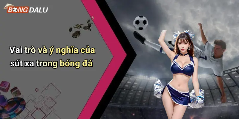 Vai trò và ý nghĩa của sút xa trong bóng đá