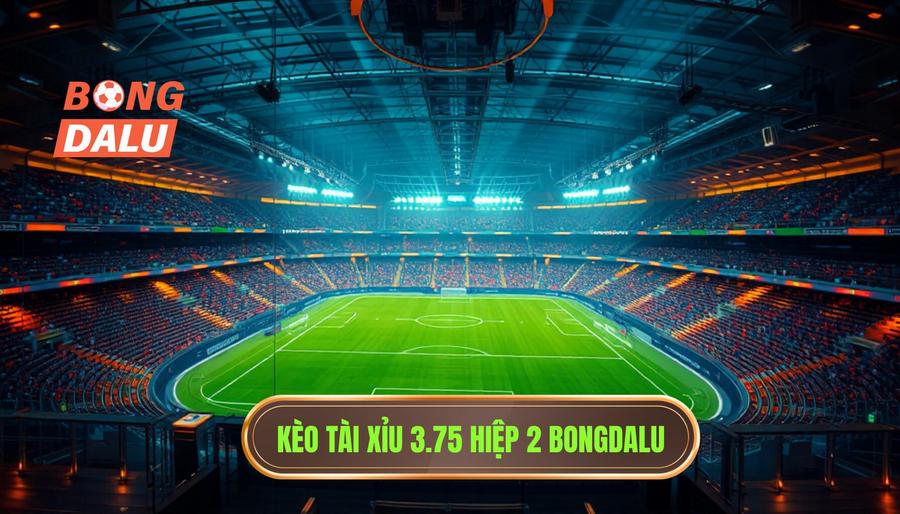 Kèo tài xỉu 3.75 hiệp 2 là gì? Kinh nghiệm soi kèo từ BONGDALU